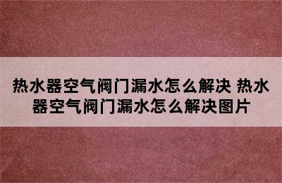 热水器空气阀门漏水怎么解决 热水器空气阀门漏水怎么解决图片